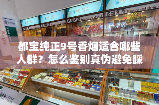 都宝纯正9号香烟适合哪些人群？怎么鉴别真伪避免踩坑？