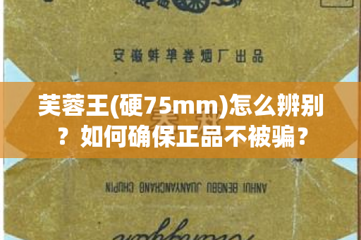 芙蓉王(硬75mm)怎么辨别？如何确保正品不被骗？